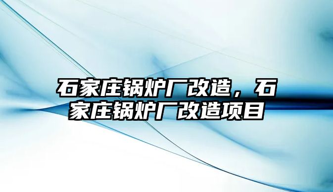 石家莊鍋爐廠改造，石家莊鍋爐廠改造項(xiàng)目