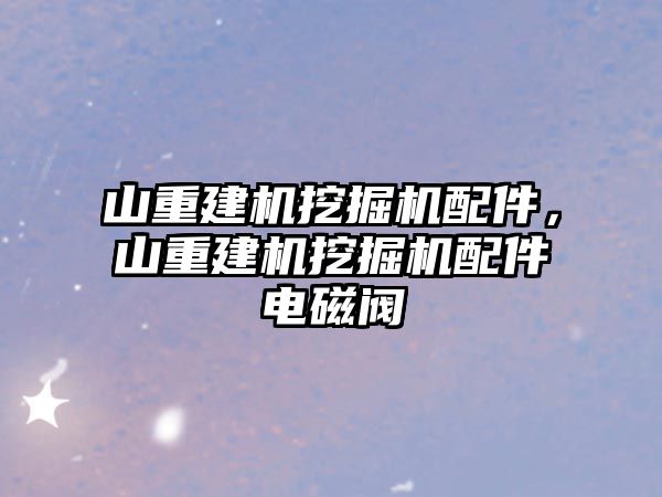 山重建機挖掘機配件，山重建機挖掘機配件電磁閥