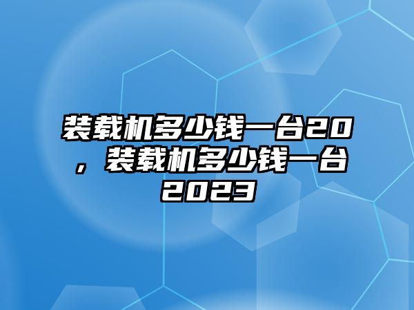 裝載機多少錢一臺20，裝載機多少錢一臺2023