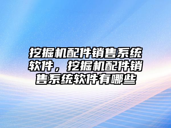 挖掘機配件銷售系統(tǒng)軟件，挖掘機配件銷售系統(tǒng)軟件有哪些