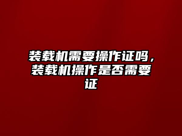 裝載機需要操作證嗎，裝載機操作是否需要證