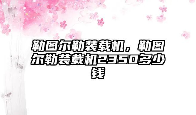 勒圖爾勒裝載機，勒圖爾勒裝載機2350多少錢