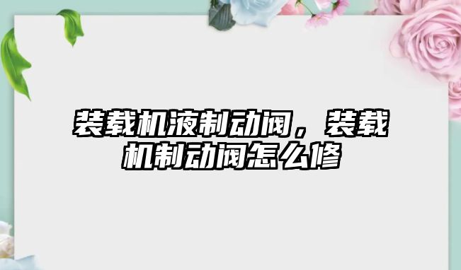 裝載機液制動閥，裝載機制動閥怎么修