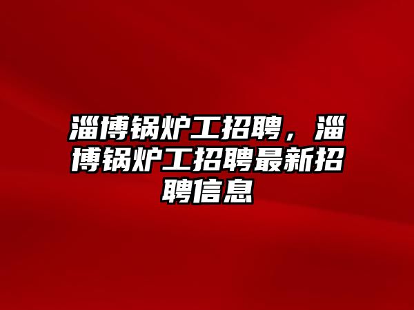 淄博鍋爐工招聘，淄博鍋爐工招聘最新招聘信息