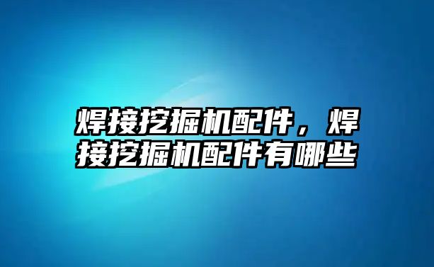 焊接挖掘機配件，焊接挖掘機配件有哪些