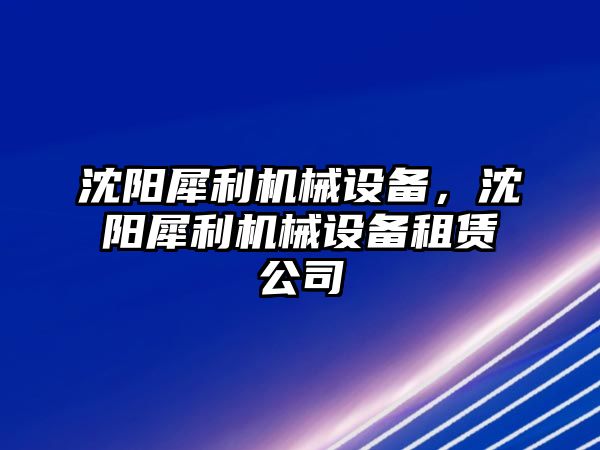 沈陽犀利機械設(shè)備，沈陽犀利機械設(shè)備租賃公司