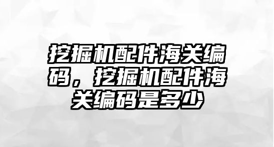 挖掘機配件海關編碼，挖掘機配件海關編碼是多少