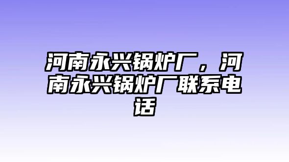 河南永興鍋爐廠，河南永興鍋爐廠聯(lián)系電話