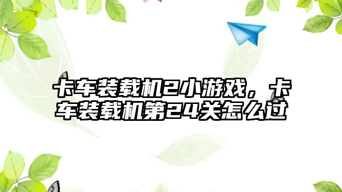 卡車裝載機2小游戲，卡車裝載機第24關怎么過