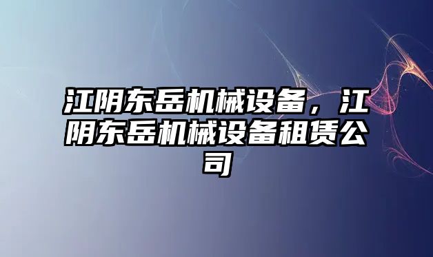 江陰東岳機(jī)械設(shè)備，江陰東岳機(jī)械設(shè)備租賃公司