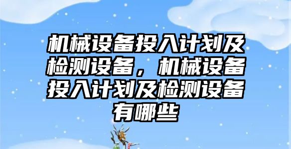 機械設備投入計劃及檢測設備，機械設備投入計劃及檢測設備有哪些