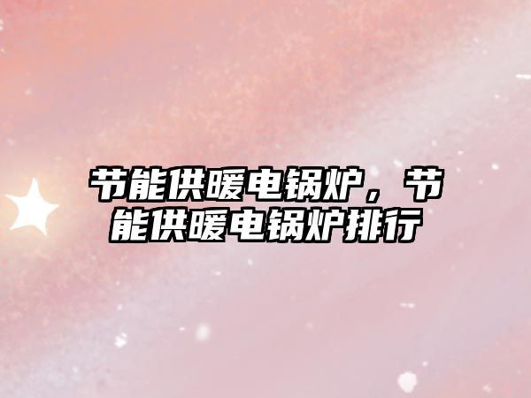 節(jié)能供暖電鍋爐，節(jié)能供暖電鍋爐排行