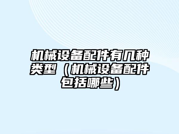 機械設(shè)備配件有幾種類型（機械設(shè)備配件包括哪些）