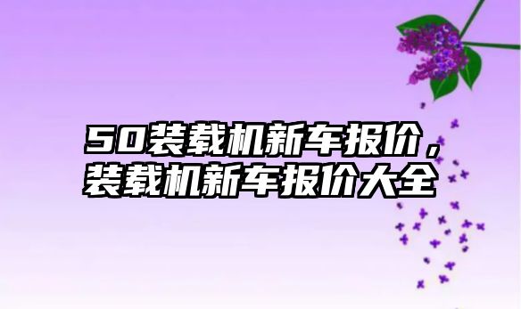 50裝載機新車報價，裝載機新車報價大全