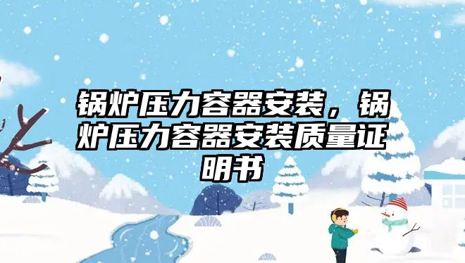 鍋爐壓力容器安裝，鍋爐壓力容器安裝質(zhì)量證明書