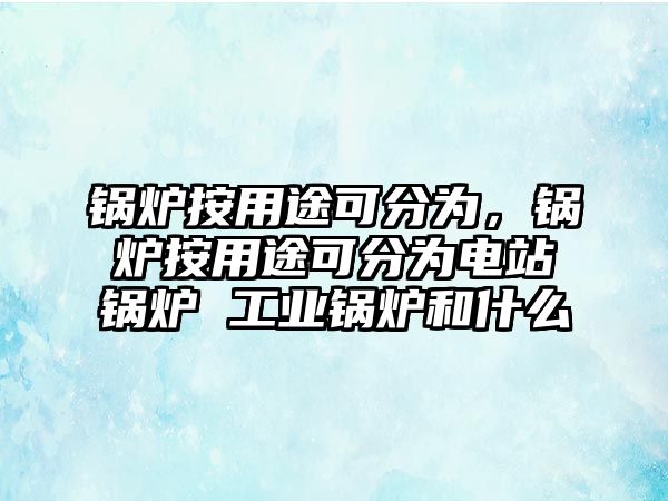 鍋爐按用途可分為，鍋爐按用途可分為電站鍋爐 工業(yè)鍋爐和什么