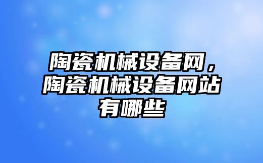 陶瓷機械設備網(wǎng)，陶瓷機械設備網(wǎng)站有哪些