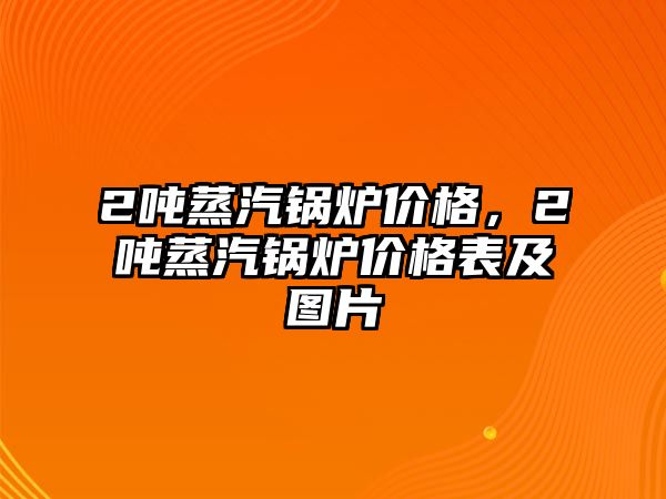 2噸蒸汽鍋爐價(jià)格，2噸蒸汽鍋爐價(jià)格表及圖片