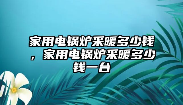 家用電鍋爐采暖多少錢，家用電鍋爐采暖多少錢一臺(tái)