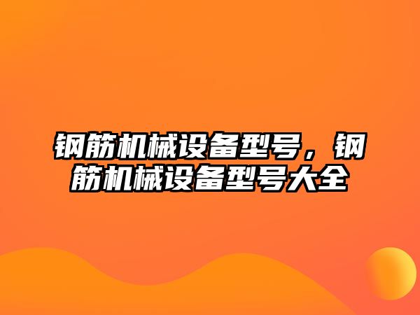 鋼筋機械設(shè)備型號，鋼筋機械設(shè)備型號大全