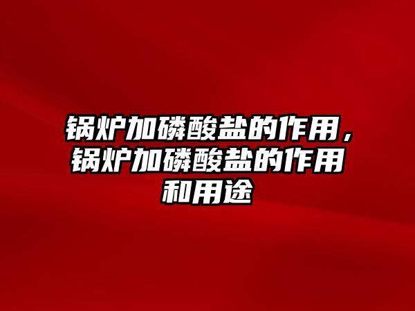 鍋爐加磷酸鹽的作用，鍋爐加磷酸鹽的作用和用途