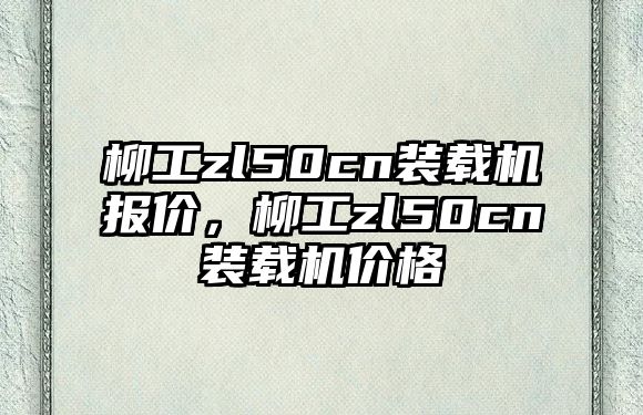 柳工zl50cn裝載機報價，柳工zl50cn裝載機價格