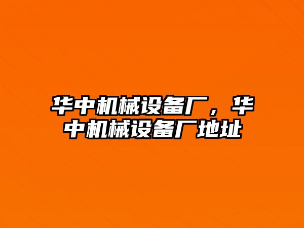 華中機械設備廠，華中機械設備廠地址