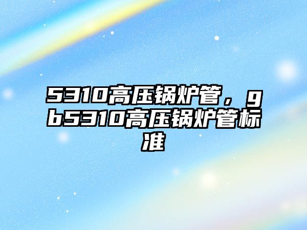 5310高壓鍋爐管，gb5310高壓鍋爐管標(biāo)準(zhǔn)