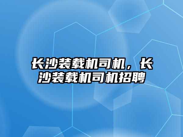 長沙裝載機司機，長沙裝載機司機招聘