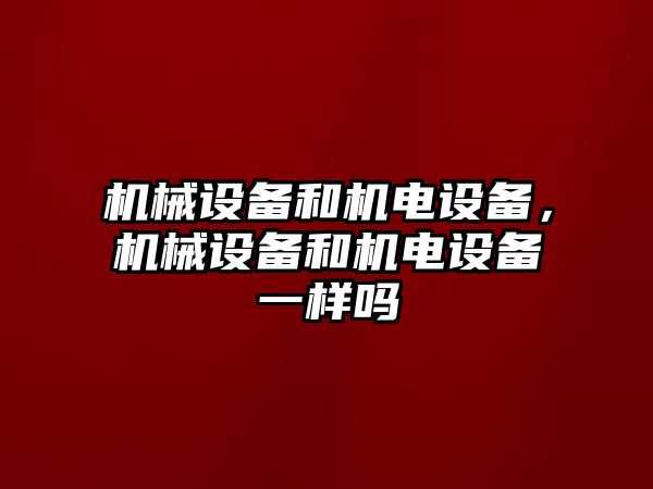 機械設備和機電設備，機械設備和機電設備一樣嗎