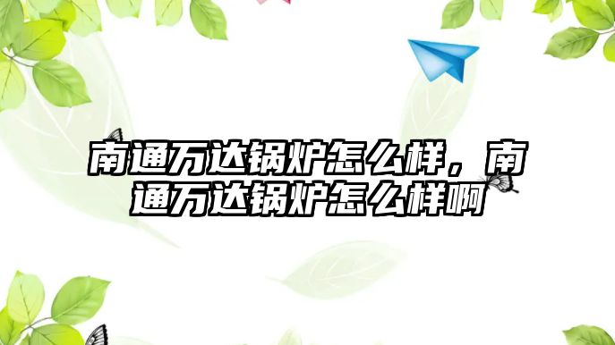 南通萬達(dá)鍋爐怎么樣，南通萬達(dá)鍋爐怎么樣啊