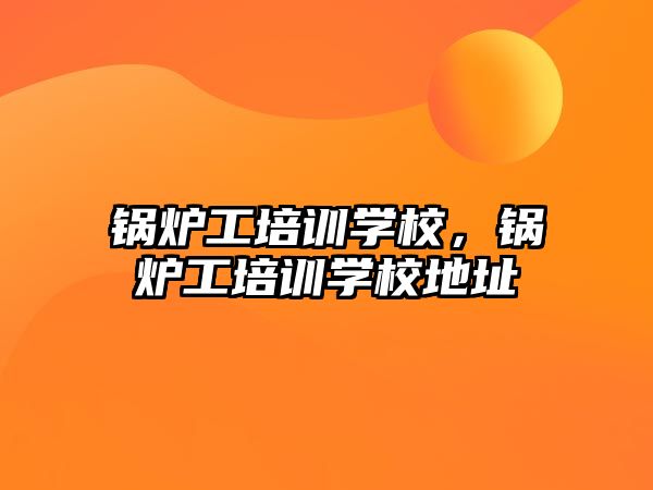 鍋爐工培訓學校，鍋爐工培訓學校地址