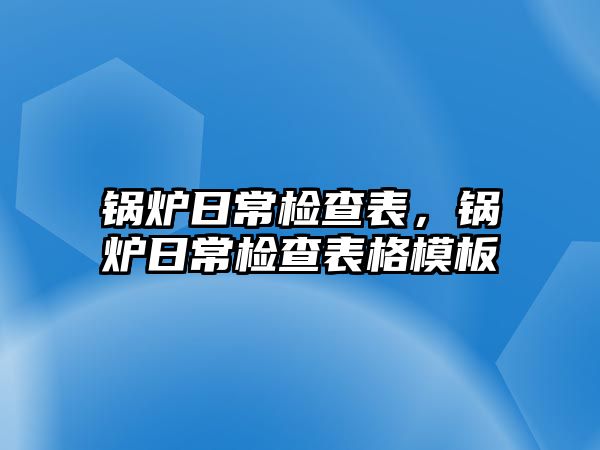 鍋爐日常檢查表，鍋爐日常檢查表格模板