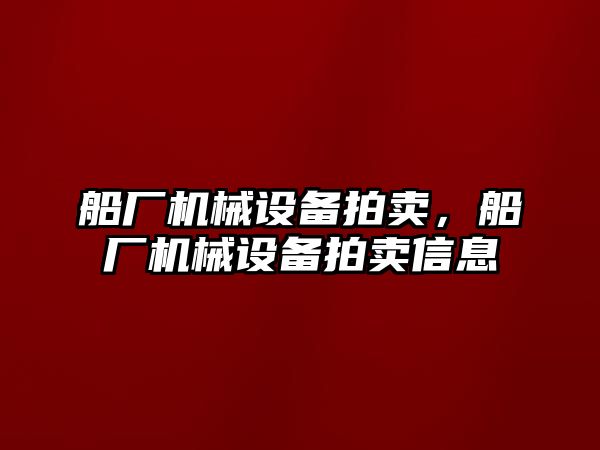 船廠機械設備拍賣，船廠機械設備拍賣信息