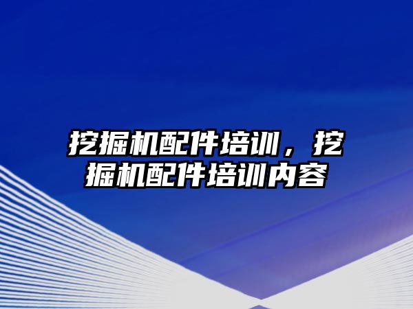 挖掘機配件培訓(xùn)，挖掘機配件培訓(xùn)內(nèi)容