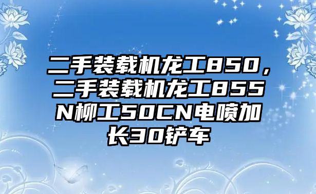 二手裝載機龍工850，二手裝載機龍工855N柳工50CN電噴加長30鏟車