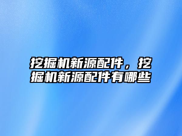 挖掘機新源配件，挖掘機新源配件有哪些