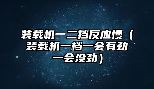 裝載機(jī)一二擋反應(yīng)慢（裝載機(jī)一檔一會(huì)有勁一會(huì)沒(méi)勁）