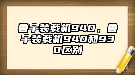 魯宇裝載機(jī)940，魯宇裝載機(jī)940和930區(qū)別