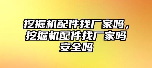 挖掘機配件找廠家嗎，挖掘機配件找廠家嗎安全嗎