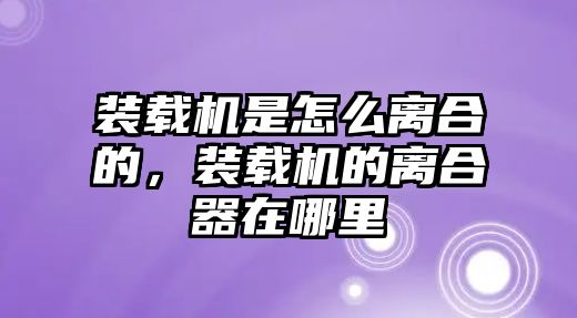 裝載機(jī)是怎么離合的，裝載機(jī)的離合器在哪里