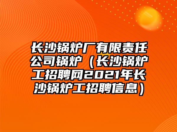 長沙鍋爐廠有限責(zé)任公司鍋爐（長沙鍋爐工招聘網(wǎng)2021年長沙鍋爐工招聘信息）