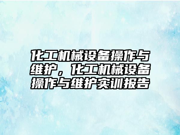 化工機械設備操作與維護，化工機械設備操作與維護實訓報告