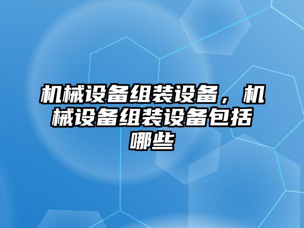 機械設備組裝設備，機械設備組裝設備包括哪些