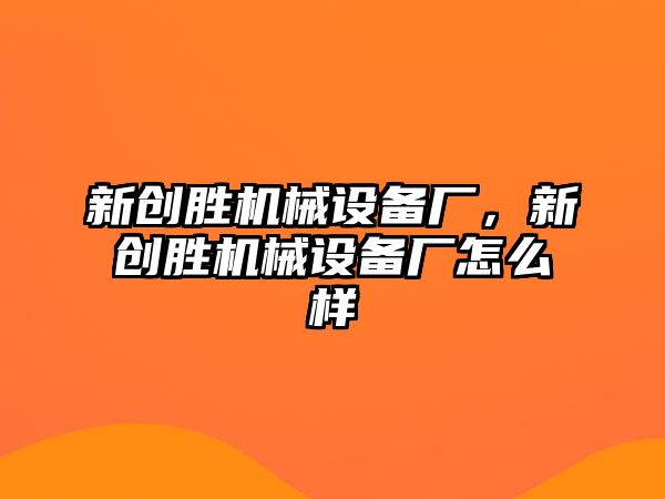 新創(chuàng)勝機(jī)械設(shè)備廠，新創(chuàng)勝機(jī)械設(shè)備廠怎么樣