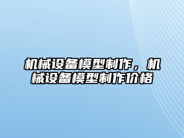 機(jī)械設(shè)備模型制作，機(jī)械設(shè)備模型制作價(jià)格