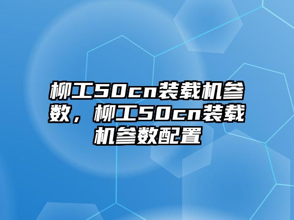 柳工50cn裝載機(jī)參數(shù)，柳工50cn裝載機(jī)參數(shù)配置