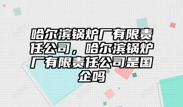 哈爾濱鍋爐廠有限責任公司，哈爾濱鍋爐廠有限責任公司是國企嗎