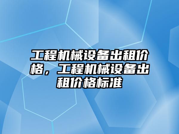 工程機械設備出租價格，工程機械設備出租價格標準