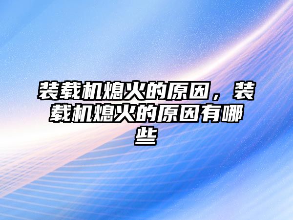 裝載機熄火的原因，裝載機熄火的原因有哪些